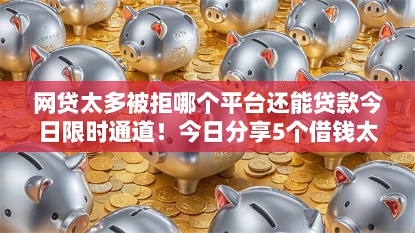 网贷太多被拒哪个平台还能贷款今日限时通道！今日分享5个借钱太多被拒口子还能借款