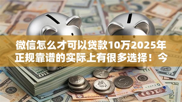 微信怎么才可以贷款10万2025年正规靠谱的实际上有很多选择！今天为您细致详解这5个借款软件！