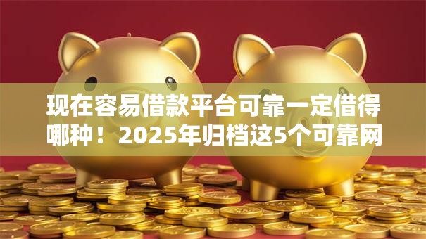 现在容易借款平台可靠一定借得哪种！2025年归档这5个可靠网贷口子一定借得到钱