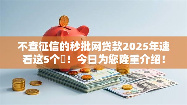 不查征信的秒批网贷款2025年速看这5个​！今日为您隆重介绍！