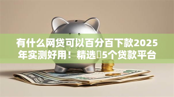 有什么网贷可以百分百下款2025年实测好用！精选​5个贷款平台可以百分百下款借款