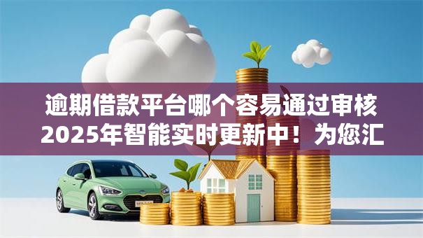 逾期借款平台哪个容易通过审核2025年智能实时更新中！为您汇总了这几个！