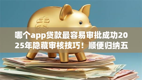 哪个app贷款最容易审批成功2025年隐藏审核技巧！顺便归纳五个借款平台最容易审批成功