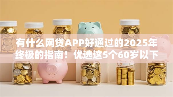 有什么网贷APP好通过的2025年终极的指南！优选这5个60岁以下的网贷正规平台