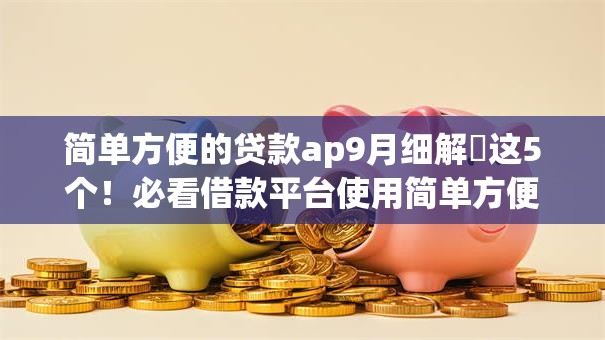 简单方便的贷款ap9月细解​这5个！必看借款平台使用简单方便