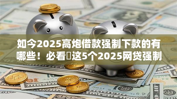 如今2025高炮借款强制下款的有哪些！必看​这5个2025网贷强制下款的平台有哪些