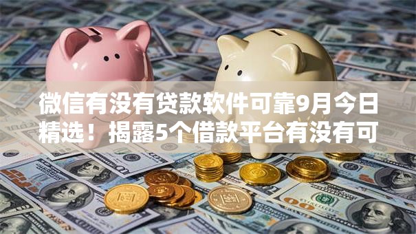 微信有没有贷款软件可靠9月今日精选！揭露5个借款平台有没有可靠的口子