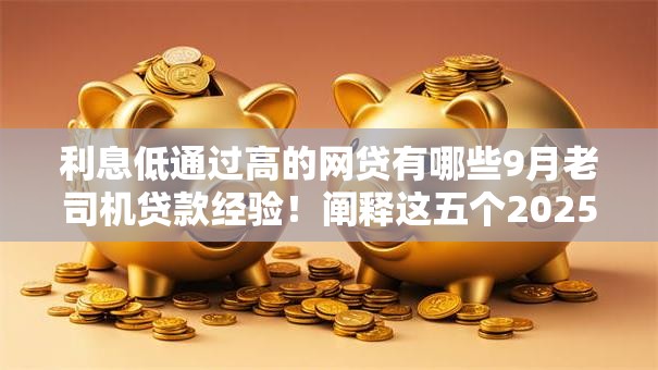 利息低通过高的网贷有哪些9月老司机贷款经验！阐释这五个2025年秒过网贷