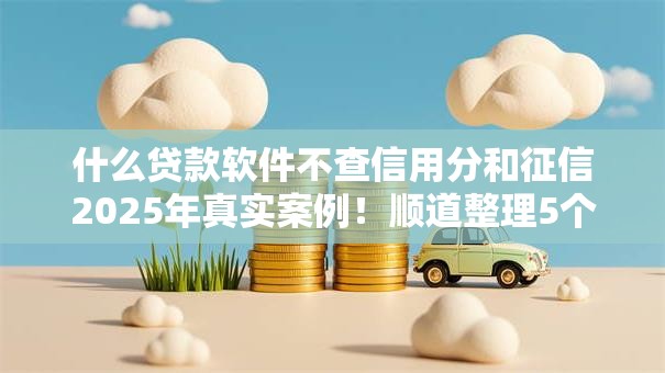 什么贷款软件不查信用分和征信2025年真实案例！顺道整理5个网贷平台借钱不查信用分征信