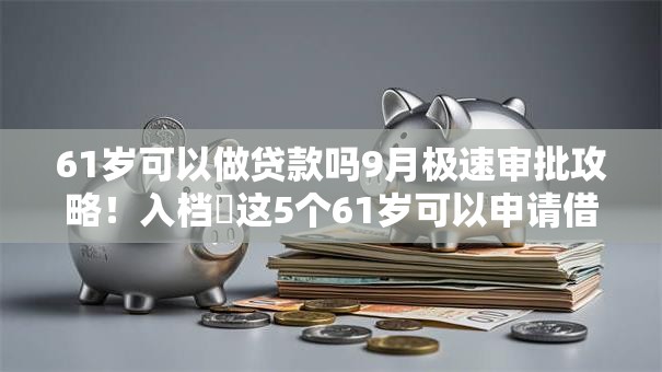 61岁可以做贷款吗9月极速审批攻略！入档​这5个61岁可以申请借款软件