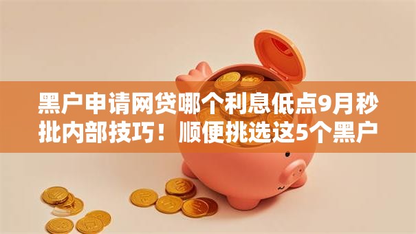 黑户申请网贷哪个利息低点9月秒批内部技巧！顺便挑选这5个黑户借款平台贷款利息低点