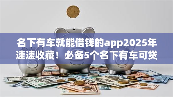 名下有车就能借钱的app2025年速速收藏！必备5个名下有车可贷款的软件
