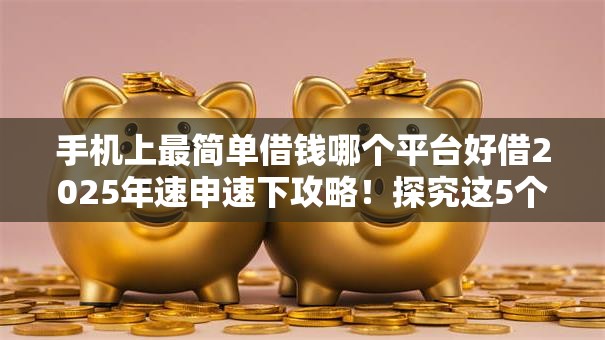 手机上最简单借钱哪个平台好借2025年速申速下攻略！探究这5个2121网贷高炮口子