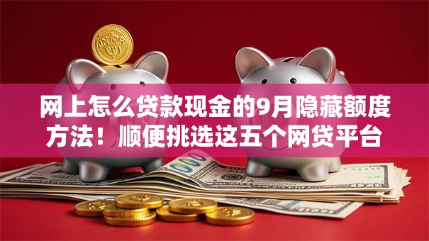 网上怎么贷款现金的9月隐藏额度方法！顺便挑选这五个网贷平台借钱现金