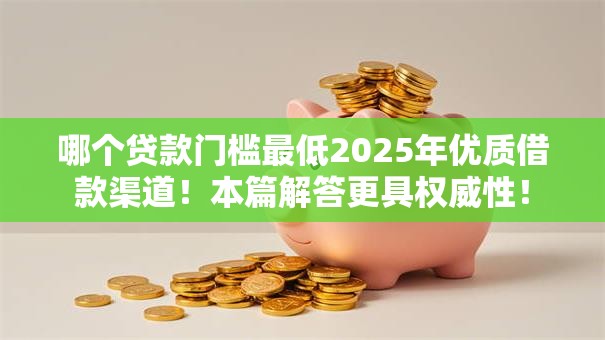 哪个贷款门槛最低2025年优质借款渠道！本篇解答更具权威性！