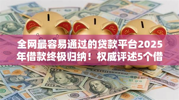 全网最容易通过的贷款平台2025年借款终极归纳！权威评述5个借款最容易通过的网贷软件