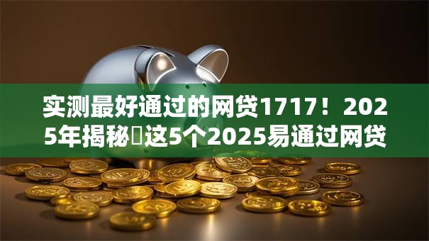 实测最好通过的网贷1717！2025年揭秘​这5个2025易通过网贷