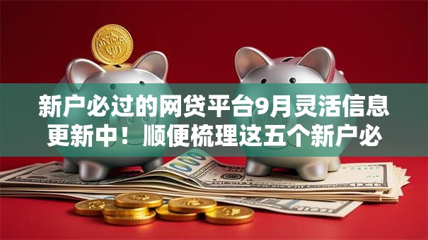 新户必过的网贷平台9月灵活信息更新中！顺便梳理这五个新户必过借钱口子