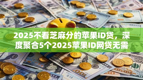 2025不看芝麻分的苹果ID贷，深度聚合5个2025苹果ID网贷无需芝麻分