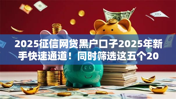 2025征信网贷黑户口子2025年新手快速通道！同时筛选这五个2025征信网贷平台借款黑户