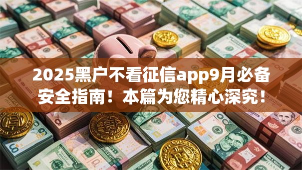 2025黑户不看征信app9月必备安全指南！本篇为您精心深究！