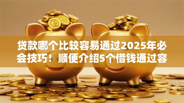 贷款哪个比较容易通过2025年必会技巧！顺便介绍5个借钱通过容易的平台