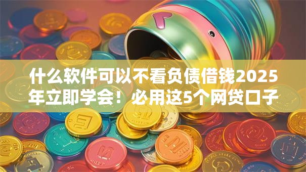 什么软件可以不看负债借钱2025年立即学会！必用这5个网贷口子不用看负债借钱