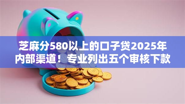 芝麻分580以上的口子贷2025年内部渠道！专业列出五个审核下款最快的口子