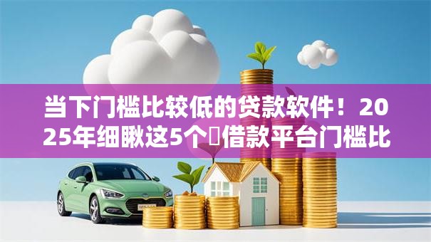 当下门槛比较低的贷款软件！2025年细瞅这5个​借款平台门槛比较低