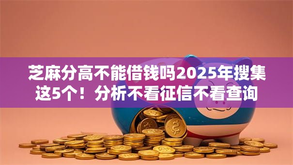 芝麻分高不能借钱吗2025年搜集这5个！分析不看征信不看查询