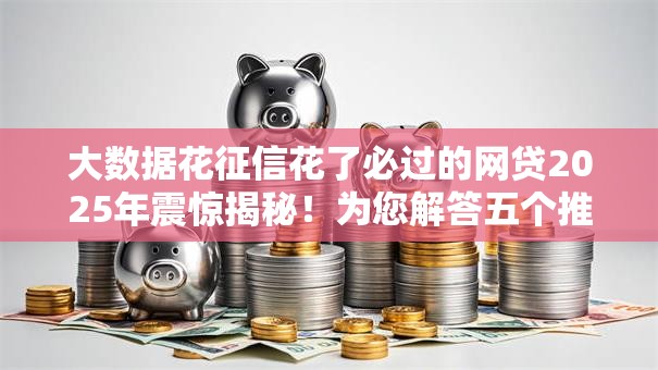 大数据花征信花了必过的网贷2025年震惊揭秘！为您解答五个推荐几个比较靠谱的网贷平台