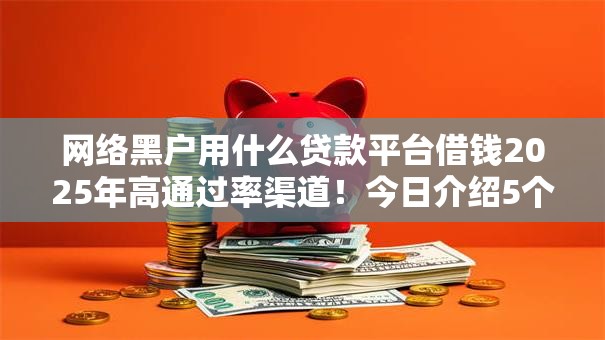 网络黑户用什么贷款平台借钱2025年高通过率渠道！今日介绍5个网贷口子黑户借款软件