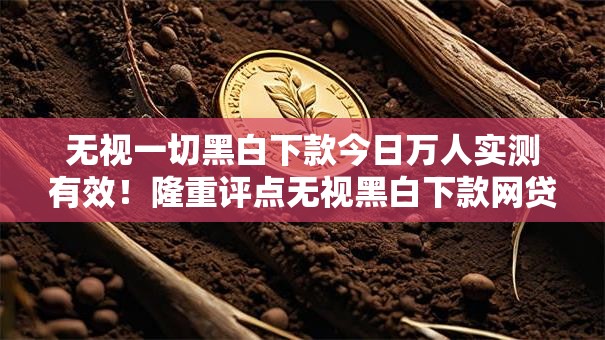 无视一切黑白下款今日万人实测有效！隆重评点无视黑白下款网贷软件借钱