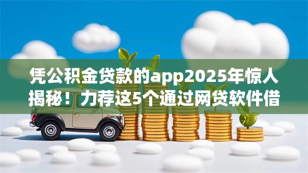 凭公积金贷款的app2025年惊人揭秘！力荐这5个通过网贷软件借钱的方式