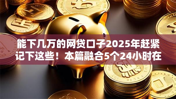 能下几万的网贷口子2025年赶紧记下这些！本篇融合5个24小时在线快速贷款
