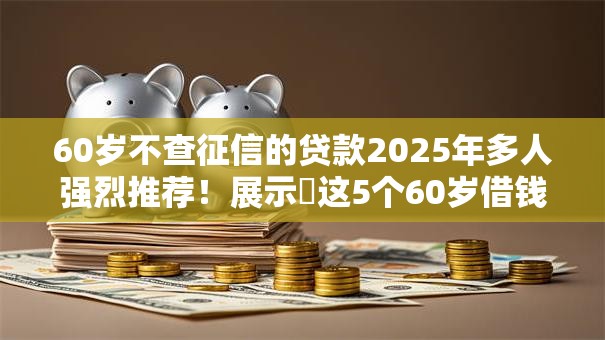 60岁不查征信的贷款2025年多人强烈推荐！展示​这5个60岁借钱不查征信的口子