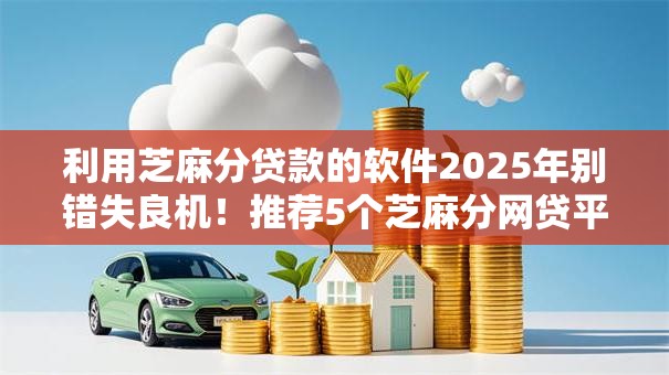 利用芝麻分贷款的软件2025年别错失良机！推荐5个芝麻分网贷平台借钱