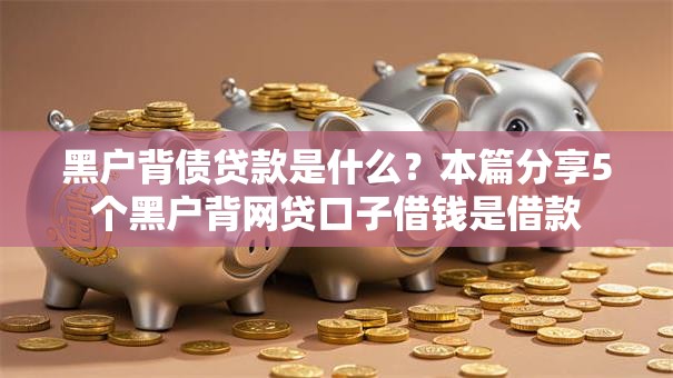 黑户背债贷款是什么？本篇分享5个黑户背网贷口子借钱是借款