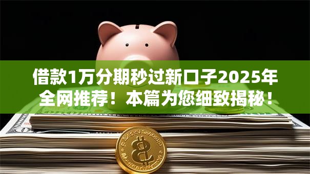 借款1万分期秒过新口子2025年全网推荐！本篇为您细致揭秘！