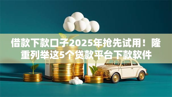 借款下款口子2025年抢先试用！隆重列举这5个贷款平台下款软件