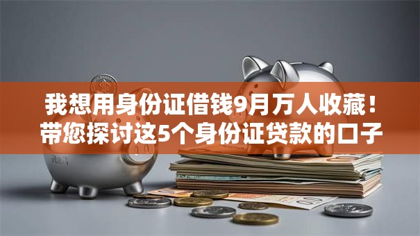 我想用身份证借钱9月万人收藏！带您探讨这5个身份证贷款的口子