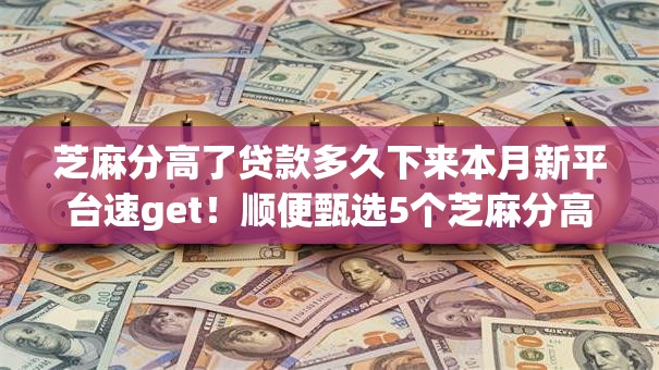 芝麻分高了贷款多久下来本月新平台速get！顺便甄选5个芝麻分高了网贷平台借钱快