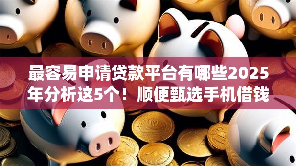 最容易申请贷款平台有哪些2025年分析这5个！顺便甄选手机借钱aap人脸识别
