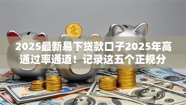 2025最新易下贷款口子2025年高通过率通道！记录这五个正规分期长好通过的网贷平台