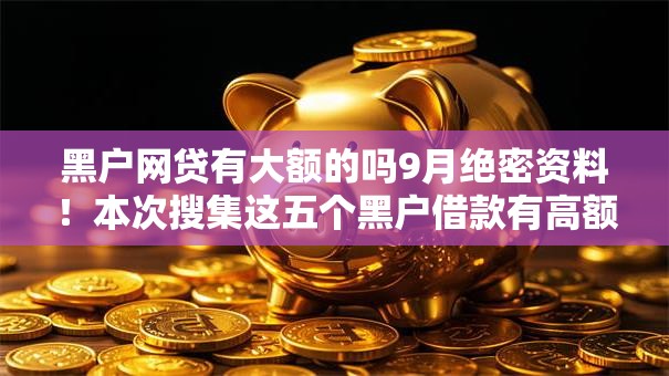 黑户网贷有大额的吗9月绝密资料！本次搜集这五个黑户借款有高额的平台