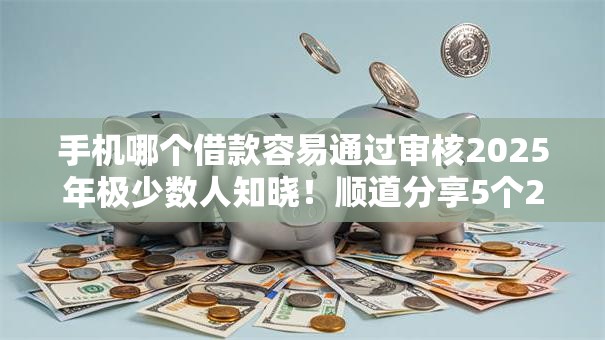 手机哪个借款容易通过审核2025年极少数人知晓！顺道分享5个2025黑户大额口子