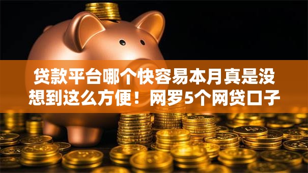 贷款平台哪个快容易本月真是没想到这么方便！网罗5个网贷口子借钱快容易