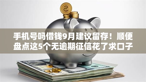 手机号吗借钱9月建议留存！顺便盘点这5个无逾期征信花了求口子