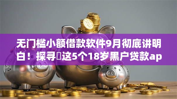 无门槛小额借款软件9月彻底讲明白！探寻​这5个18岁黑户贷款app