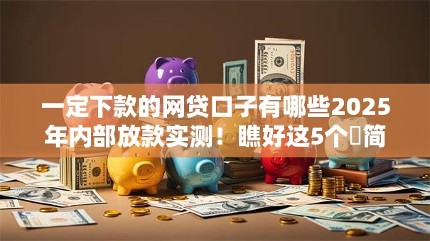 一定下款的网贷口子有哪些2025年内部放款实测！瞧好这5个​简单借款额度循环贷款
